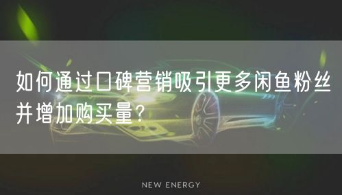 如何通过口碑营销吸引更多闲鱼粉丝并增加购买量？