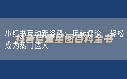 小红书互动新姿势：玩转评论，轻松成为热门达人